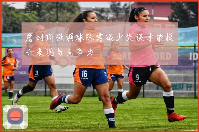 詹姆斯强调球队需减少失误才能提升表现与竞争力