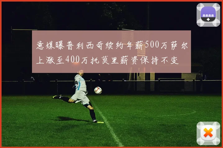 意媒曝普利西奇续约年薪500万萨尔上涨至400万托莫里薪资保持不变