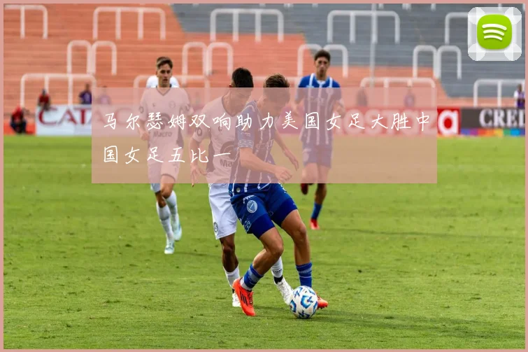 马尔瑟姆双响助力美国女足大胜中国女足五比一