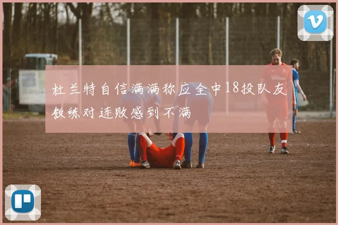 杜兰特自信满满称应全中18投队友教练对连败感到不满