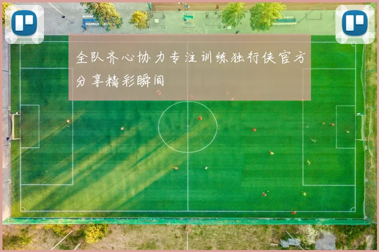 全队齐心协力专注训练独行侠官方分享精彩瞬间