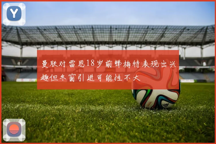 曼联对雷恩18岁前锋梅特表现出兴趣但冬窗引进可能性不大