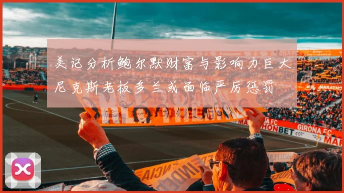 美记分析鲍尔默财富与影响力巨大尼克斯老板多兰或面临严厉惩罚