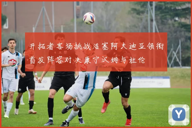 开拓者客场挑战活塞阿夫迪亚领衔首发阵容对决康宁汉姆与杜伦