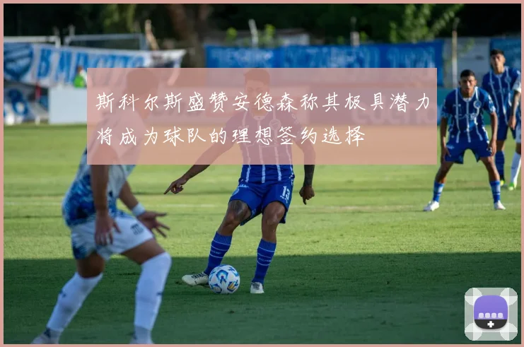 斯科尔斯盛赞安德森称其极具潜力将成为球队的理想签约选择