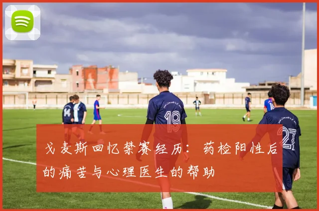 戈麦斯回忆禁赛经历：药检阳性后的痛苦与心理医生的帮助