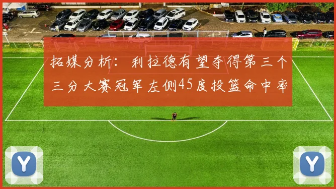 拓媒分析：利拉德有望夺得第三个三分大赛冠军左侧45度投篮命中率惊人