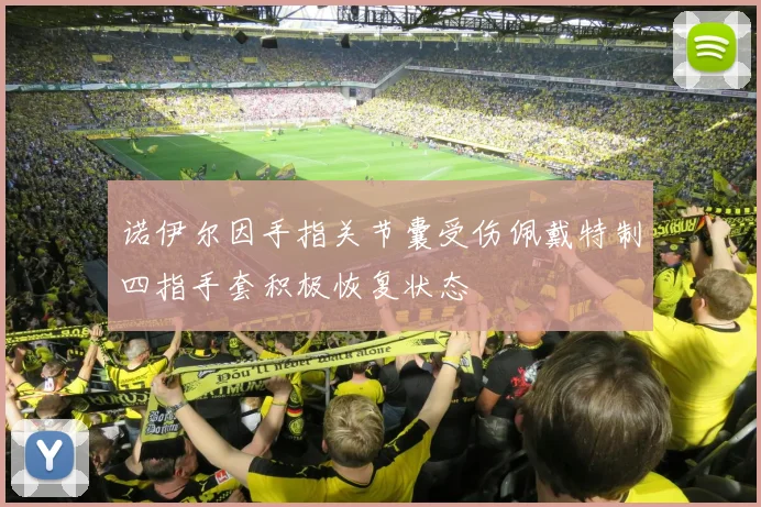 诺伊尔因手指关节囊受伤佩戴特制四指手套积极恢复状态