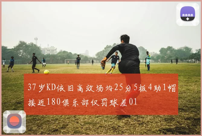 37岁KD依旧高效场均25分5板4助1帽接近180俱乐部仅罚球差01