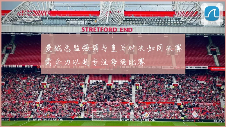 曼城总监强调与皇马对决如同决赛需全力以赴专注每场比赛
