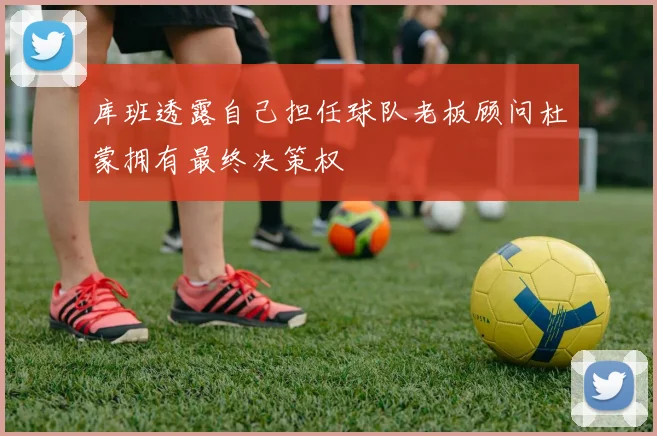 库班透露自己担任球队老板顾问杜蒙拥有最终决策权