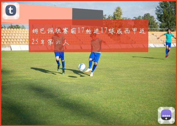姆巴佩联赛前17轮进17球成西甲近25年第六人