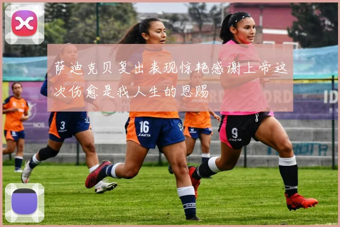 萨迪克贝复出表现惊艳感谢上帝这次伤愈是我人生的恩赐