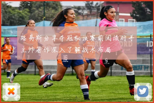 路易斯分享夺冠秘诀赛前阅读对手主帅著作深入了解战术布局