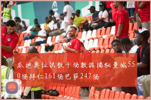 瓜迪奥拉执教千场数据揭秘曼城550场拜仁161场巴萨247场