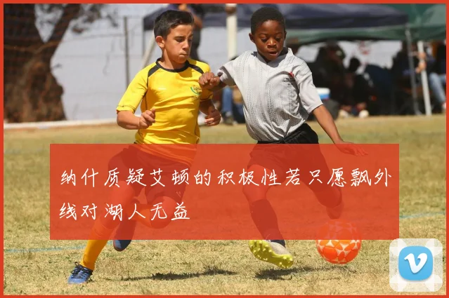 纳什质疑艾顿的积极性若只愿飘外线对湖人无益