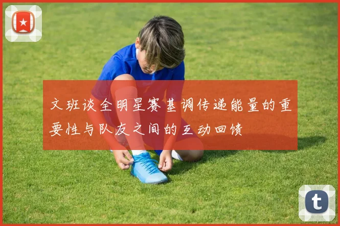 文班谈全明星赛基调传递能量的重要性与队友之间的互动回馈