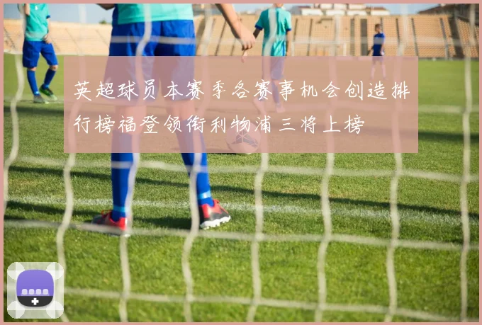 英超球员本赛季各赛事机会创造排行榜福登领衔利物浦三将上榜