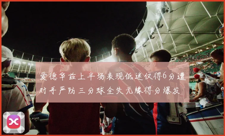 爱德华兹上半场表现低迷仅得6分遭对手严防三分球全失无缘得分爆发
