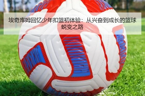 埃奇库姆回忆少年扣篮初体验：从兴奋到成长的篮球蜕变之路 - williamhill