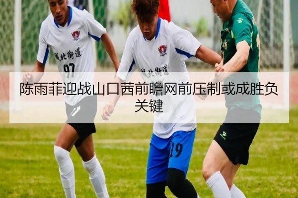 陈雨菲迎战山口茜前瞻网前压制或成胜负关键（williamhill）